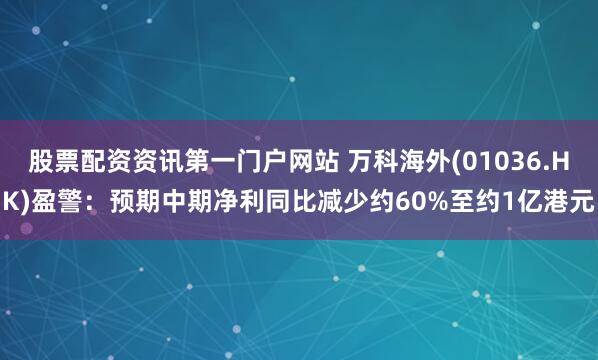 股票配资资讯第一门户网站 万科海外(01036.HK)盈警：预期中期净利同比减少约60%至约1亿港元
