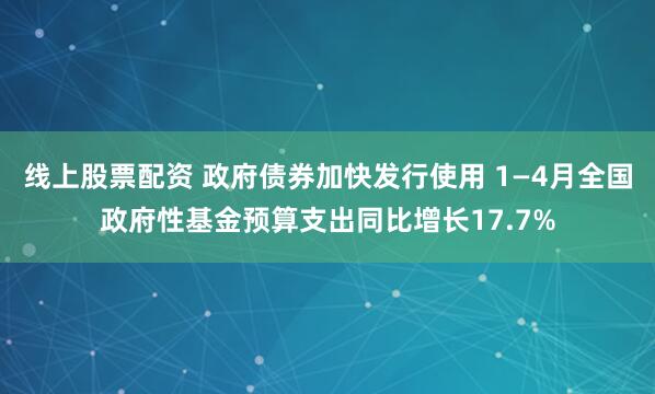 线上股票配资 政府债券加快发行使用 1—4月全国政府性基金预算支出同比增长17.7%