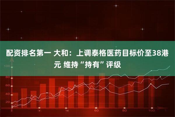 配资排名第一 大和：上调泰格医药目标价至38港元 维持“持有”评级