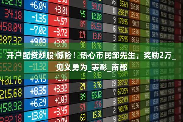 开户配资炒股 惊险！热心市民邹先生，奖励2万_见义勇为_表彰_南都