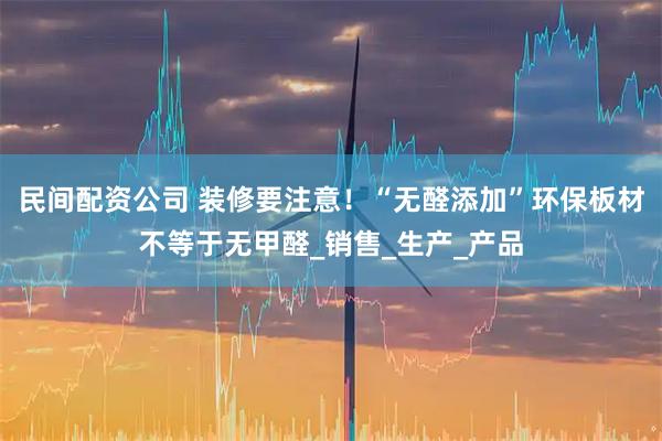 民间配资公司 装修要注意！“无醛添加”环保板材不等于无甲醛_销售_生产_产品