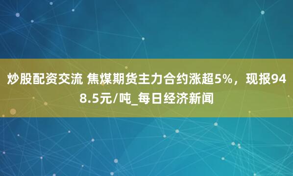 炒股配资交流 焦煤期货主力合约涨超5%，现报948.5元/吨_每日经济新闻