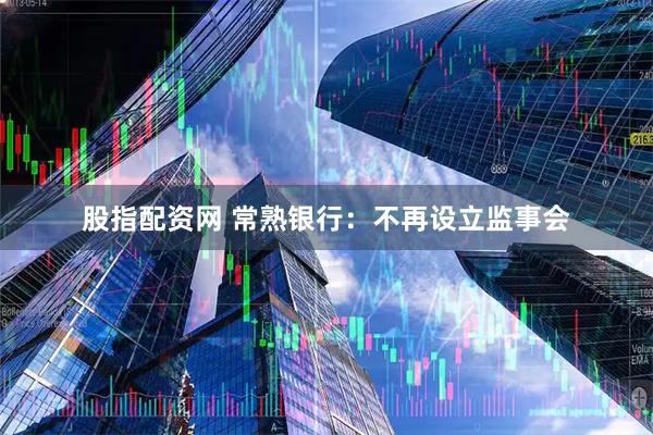 股指配资网 常熟银行：不再设立监事会