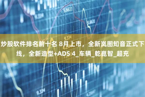 炒股软件排名前十名 8月上市,全新岚图知音正式下线,全新造型+ADS 4_车辆_乾崑智_超充