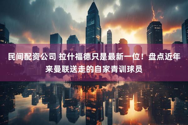 民间配资公司 拉什福德只是最新一位!盘点近年来曼联送走的自家青训球员