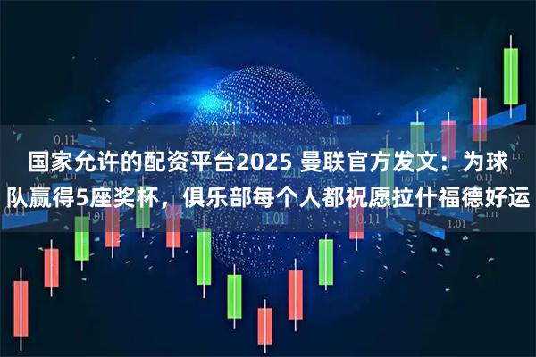 国家允许的配资平台2025 曼联官方发文:为球队赢得5座奖杯,俱乐部每个人都祝愿拉什福德好运