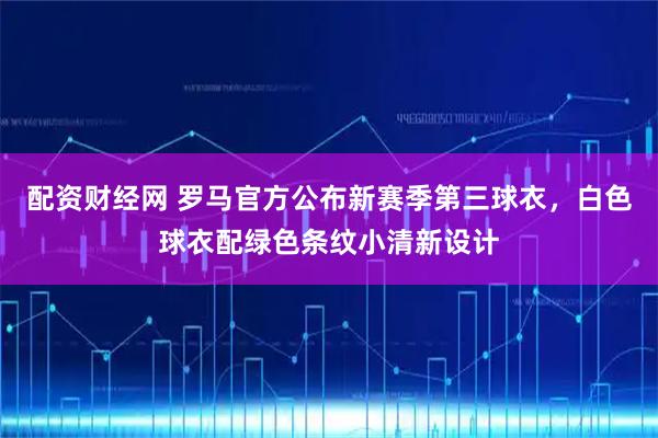 配资财经网 罗马官方公布新赛季第三球衣，白色球衣配绿色条纹小清新设计