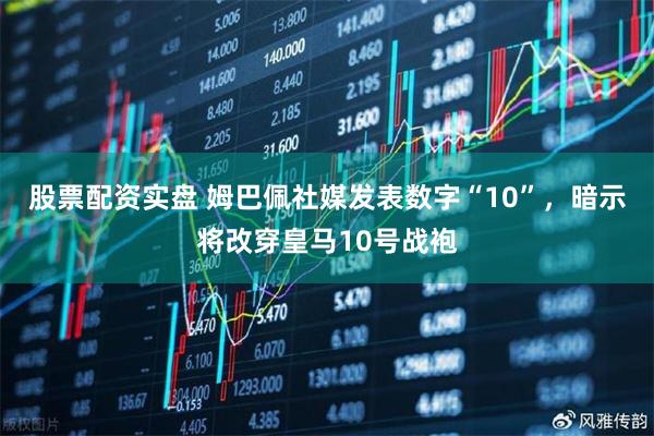 股票配资实盘 姆巴佩社媒发表数字“10”，暗示将改穿皇马10号战袍