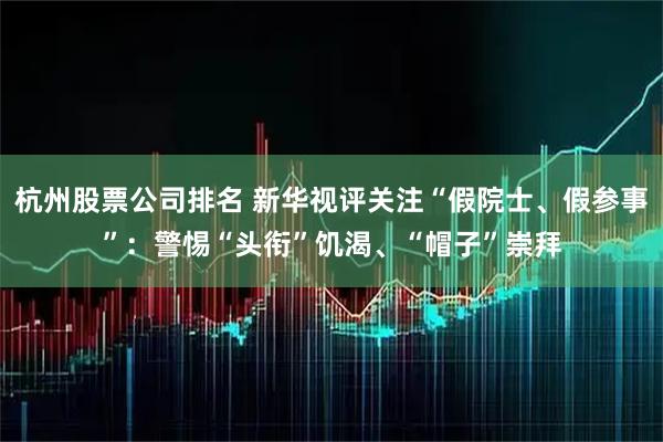 杭州股票公司排名 新华视评关注“假院士、假参事”:警惕“头衔”饥渴、“帽子”崇拜