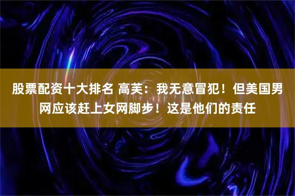 股票配资十大排名 高芙：我无意冒犯！但美国男网应该赶上女网脚步！这是他们的责任