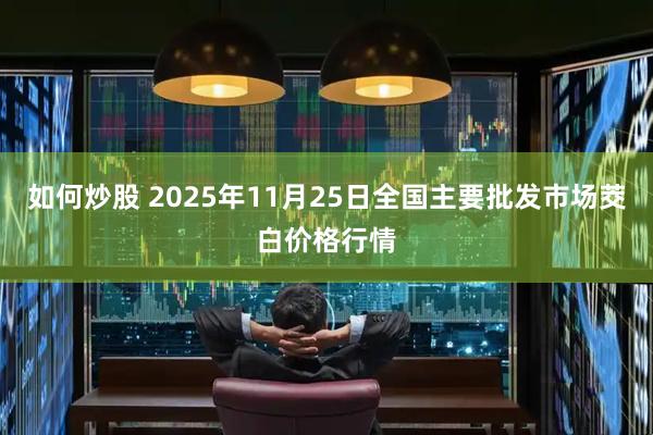 如何炒股 2025年11月25日全国主要批发市场茭白价格行情