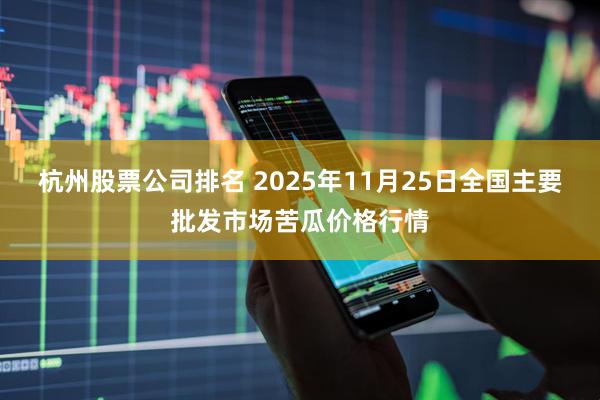 杭州股票公司排名 2025年11月25日全国主要批发市场苦瓜价格行情