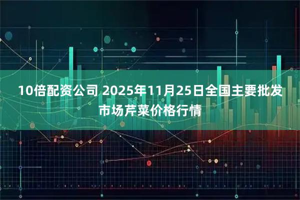 10倍配资公司 2025年11月25日全国主要批发市场芹菜价格行情