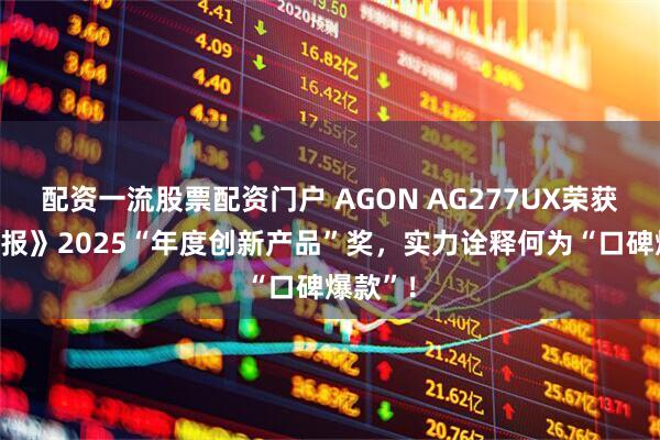 配资一流股票配资门户 AGON AG277UX荣获《电脑报》2025“年度创新产品”奖，实力诠释何为“口碑爆款”！