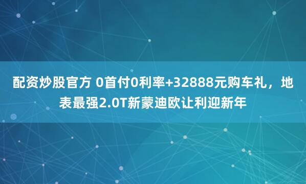 配资炒股官方 0首付0利率+32888元购车礼，地表最强2.0T新蒙迪欧让利迎新年