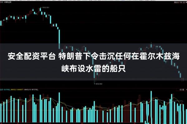 安全配资平台 特朗普下令击沉任何在霍尔木兹海峡布设水雷的船只