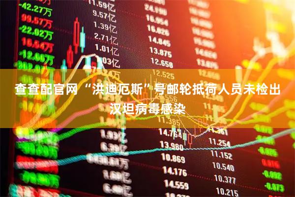 查查配官网 “洪迪厄斯”号邮轮抵荷人员未检出汉坦病毒感染