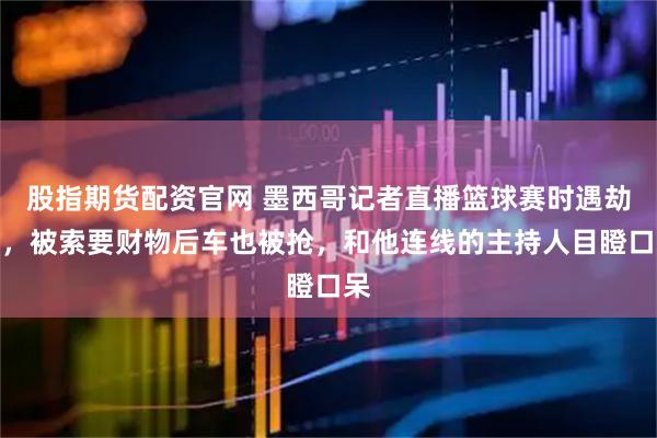 股指期货配资官网 墨西哥记者直播篮球赛时遇劫匪，被索要财物后车也被抢，和他连线的主持人目瞪口呆