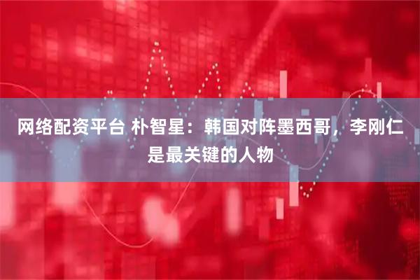 网络配资平台 朴智星:韩国对阵墨西哥,李刚仁是最关键的人物