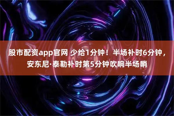 股市配资app官网 少给1分钟！半场补时6分钟，安东尼·泰勒补时第5分钟吹响半场哨