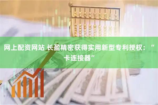 网上配资网站 长盈精密获得实用新型专利授权：“卡连接器”