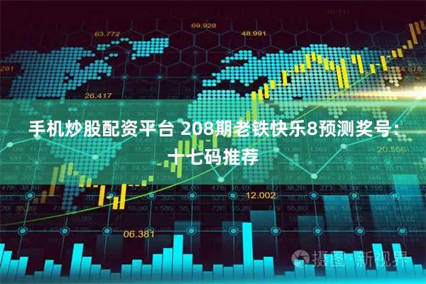 手机炒股配资平台 208期老铁快乐8预测奖号：十七码推荐