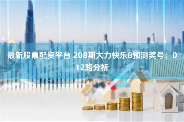 最新股票配资平台 208期大力快乐8预测奖号：012路分析