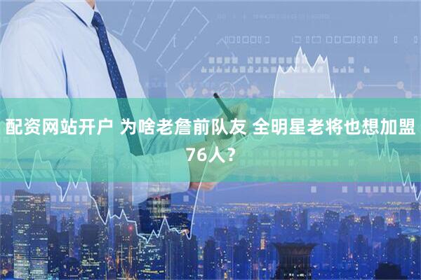 配资网站开户 为啥老詹前队友 全明星老将也想加盟76人？