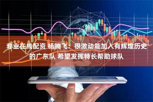 专业在线配资 杨腾飞：很激动能加入有辉煌历史的广东队 希望发挥特长帮助球队