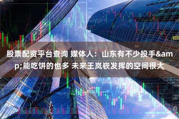 股票配资平台查询 媒体人：山东有不少投手&能吃饼的也多 未来王岚嵚发挥的空间很大