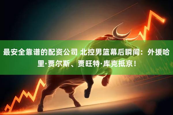 最安全靠谱的配资公司 北控男篮幕后瞬间：外援哈里·贾尔斯、贾旺特·库克抵京！